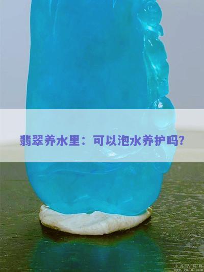 翡翠养水里：可以泡水养护吗？